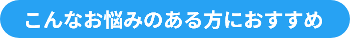 こんなお悩みのある方におすすめ